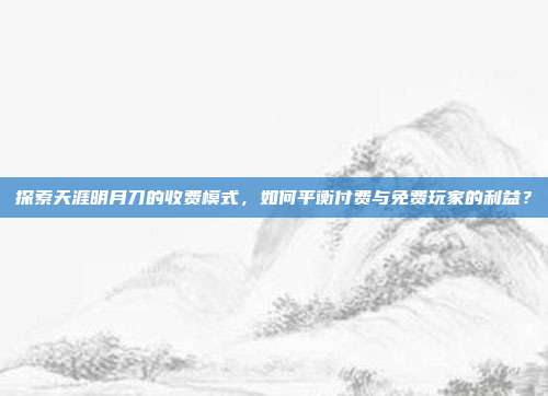 探索天涯明月刀的收费模式,如何平衡付费与免费玩家的利益?