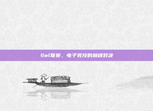 Swl联赛,电子竞技的巅峰对决