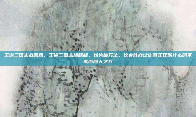王道三国志战略版，王道三国志战略版，以势破万法，这套阵容让你真正理解什么叫不战而屈人之兵