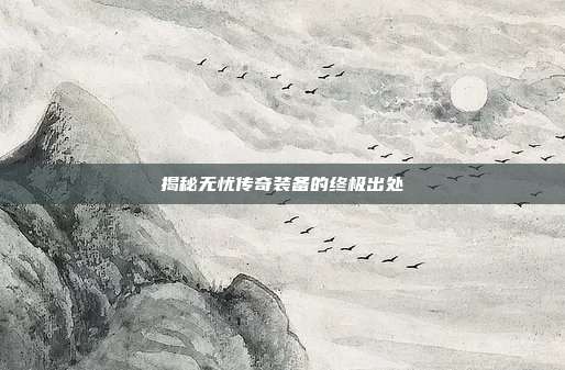 揭秘无忧传奇装备的终极出处