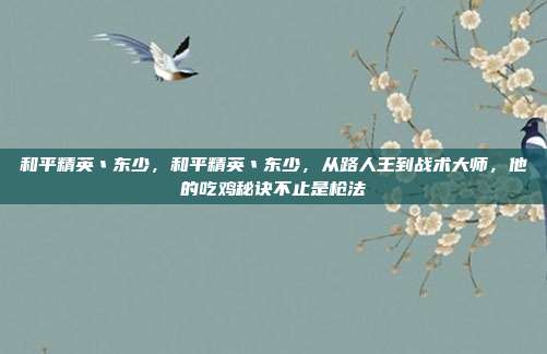 和平精英丶东少，和平精英丶东少，从路人王到战术大师，他的吃鸡秘诀不止是枪法