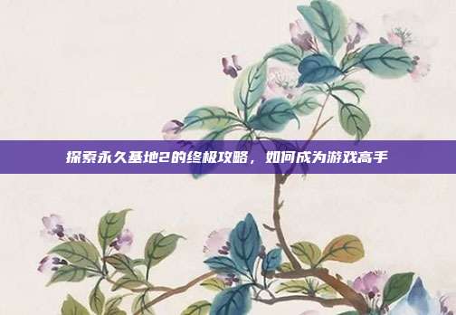 探索永久基地2的终极攻略,如何成为游戏高手