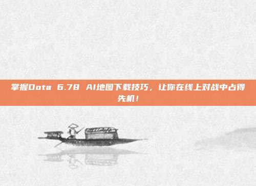 掌握Dota 6.78 AI地图下载技巧,让你在线上对战中占得先机!