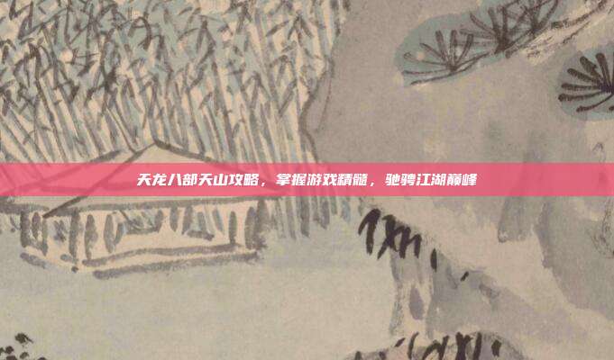 天龙八部天山攻略,掌握游戏精髓,驰骋江湖巅峰