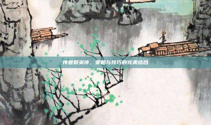 传世群英传,策略与技巧的完美结合
