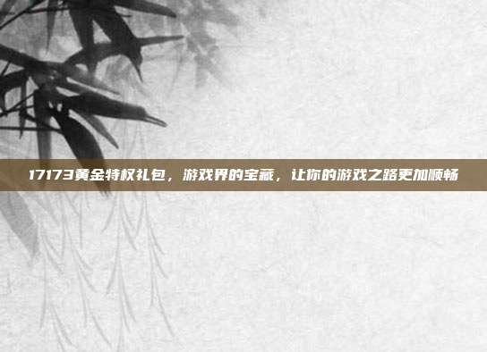 17173黄金特权礼包,游戏界的宝藏,让你的游戏之路更加顺畅