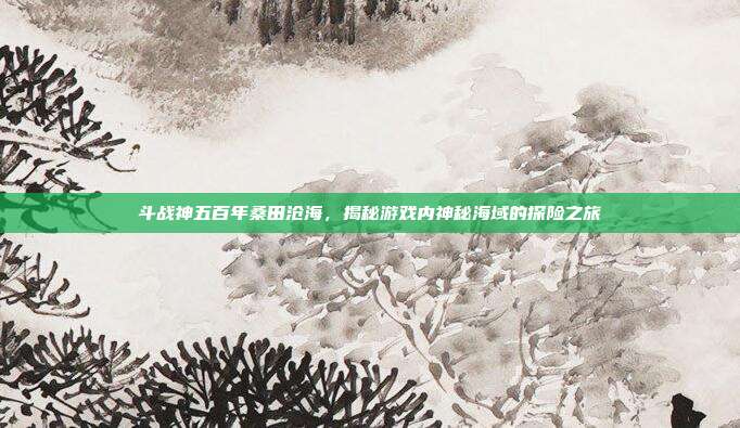 斗战神五百年桑田沧海,揭秘游戏内神秘海域的探险之旅