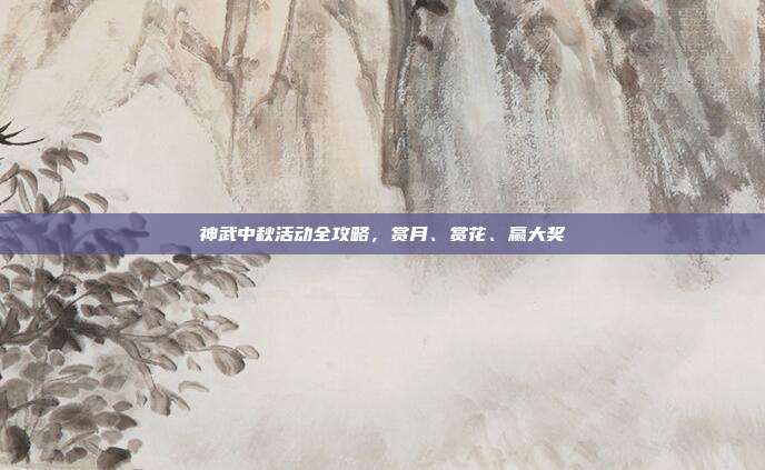 神武中秋活动全攻略,赏月、赏花、赢大奖
