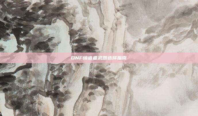DNF缔造者武器选择指南