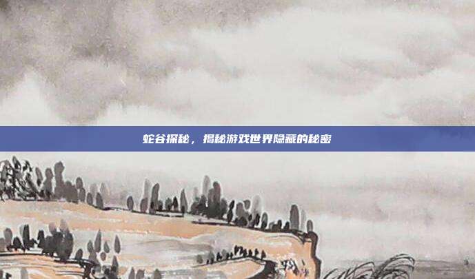 蛇谷探秘,揭秘游戏世界隐藏的秘密