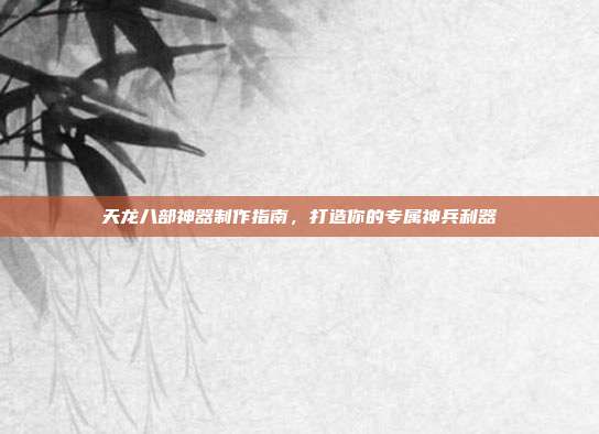 天龙八部神器制作指南,打造你的专属神兵利器
