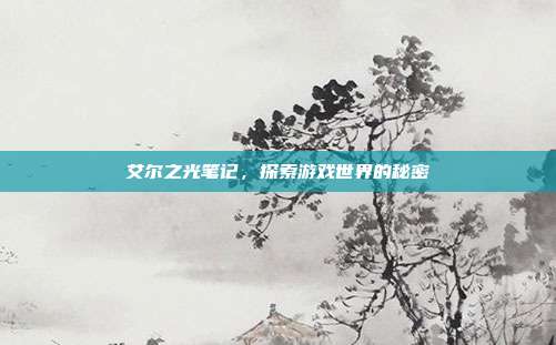 艾尔之光笔记，探索游戏世界的秘密