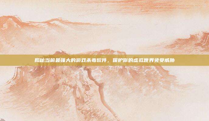 揭秘当前最强大的游戏杀毒软件,保护你的虚拟世界免受威胁