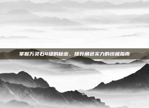 掌握万灵石4级的秘密,提升角色实力的终极指南