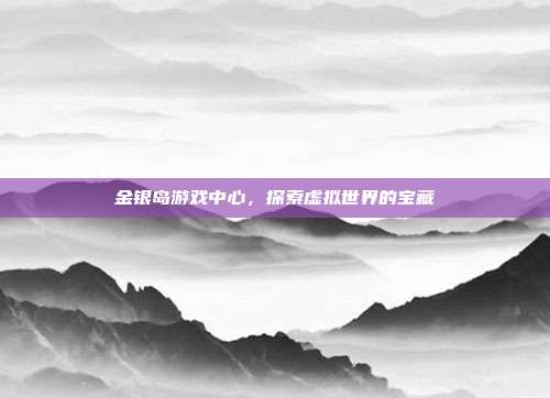 金银岛游戏中心,探索虚拟世界的宝藏