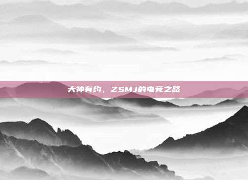 大神有约,ZSMJ的电竞之路