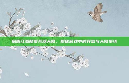 烟雨江湖酷爱兵器天赋,揭秘游戏中的兵器与天赋系统