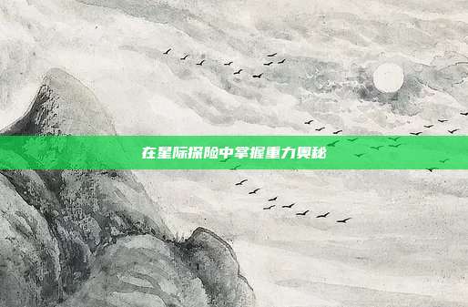 在星际探险中掌握重力奥秘