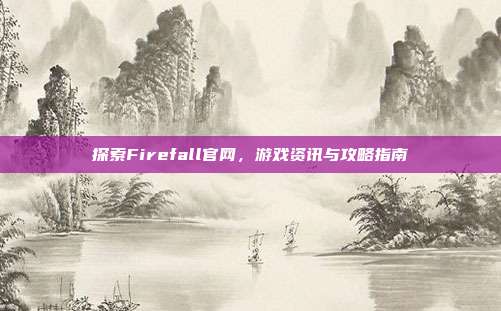 探索Firefall官网,游戏资讯与攻略指南