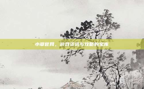 小草官网,游戏资讯与攻略的宝库