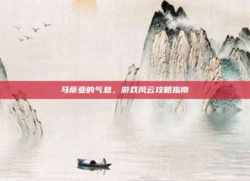 马蒂亚的气息,游戏风云攻略指南