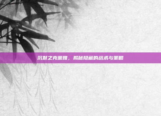 沉默之克蕾雅,揭秘隐藏的战术与策略