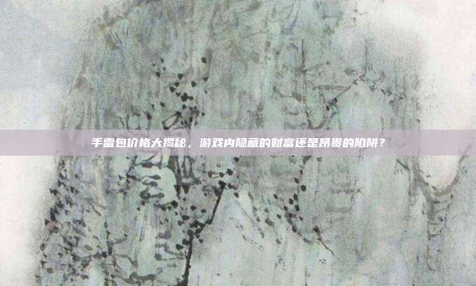 手雷包价格大揭秘,游戏内隐藏的财富还是昂贵的陷阱?