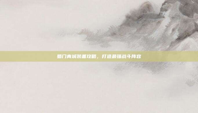 蜀门青城装备攻略,打造最强战斗阵容