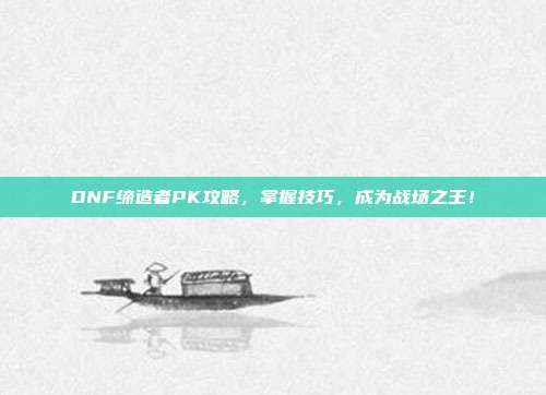DNF缔造者PK攻略，掌握技巧，成为战场之王！
