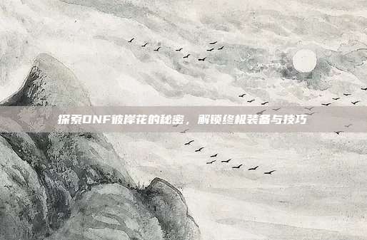 探索DNF彼岸花的秘密，解锁终极装备与技巧