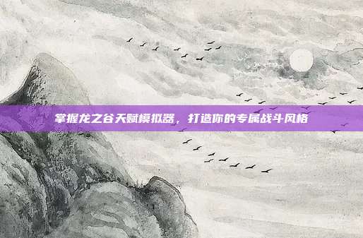 掌握龙之谷天赋模拟器,打造你的专属战斗风格