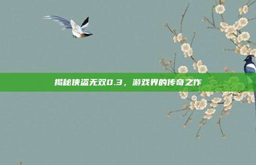 揭秘侠盗无双0.3,游戏界的传奇之作