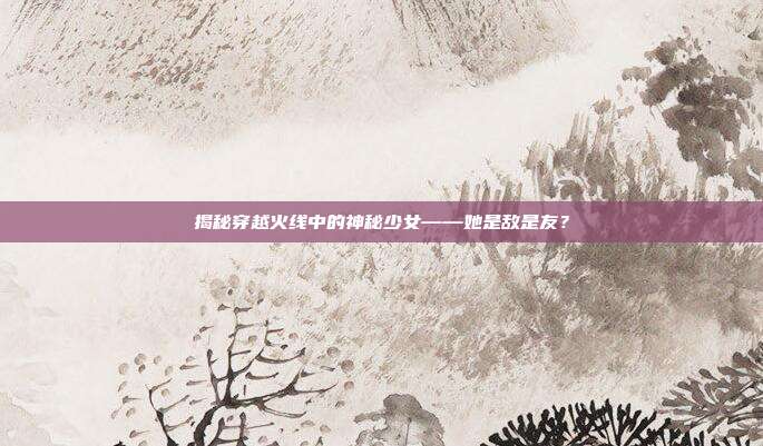 揭秘穿越火线中的神秘少女——她是敌是友?