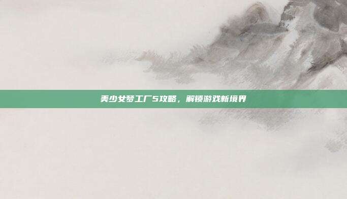 美少女梦工厂5攻略,解锁游戏新境界