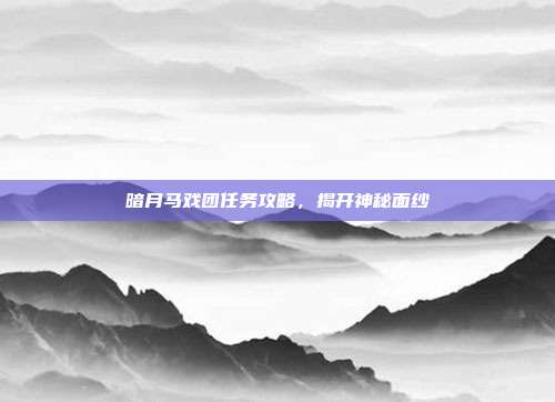 暗月马戏团任务攻略,揭开神秘面纱