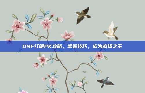 DNF红眼PK攻略,掌握技巧,成为战场之王