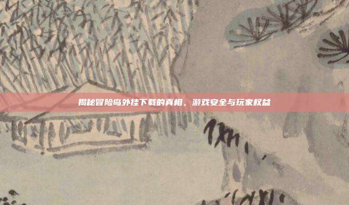 揭秘冒险岛外挂下载的真相,游戏安全与玩家权益