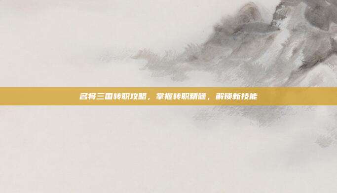 名将三国转职攻略,掌握转职精髓,解锁新技能