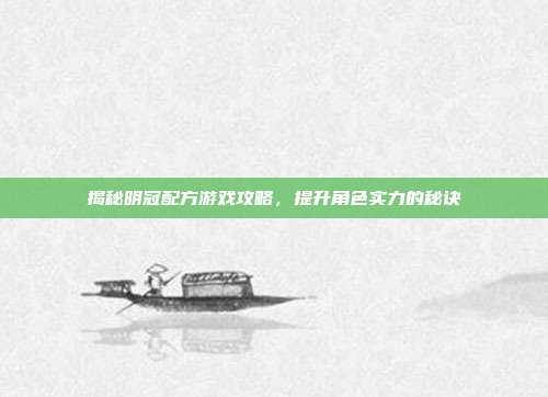 揭秘明冠配方游戏攻略,提升角色实力的秘诀