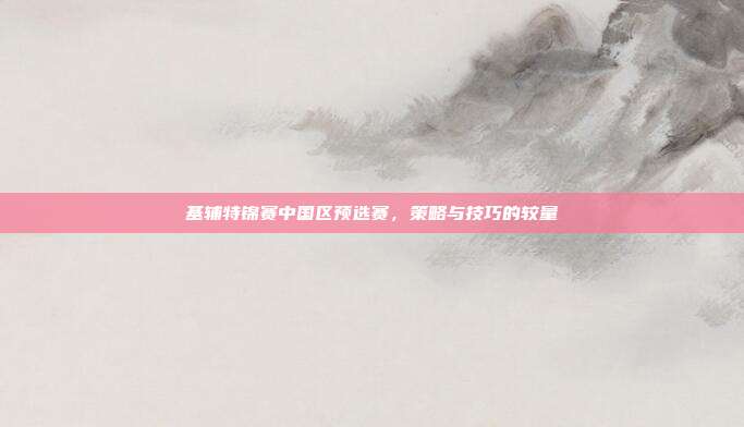 基辅特锦赛中国区预选赛,策略与技巧的较量