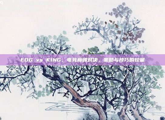 EDG vs KING,电竞巅峰对决,策略与技巧的较量