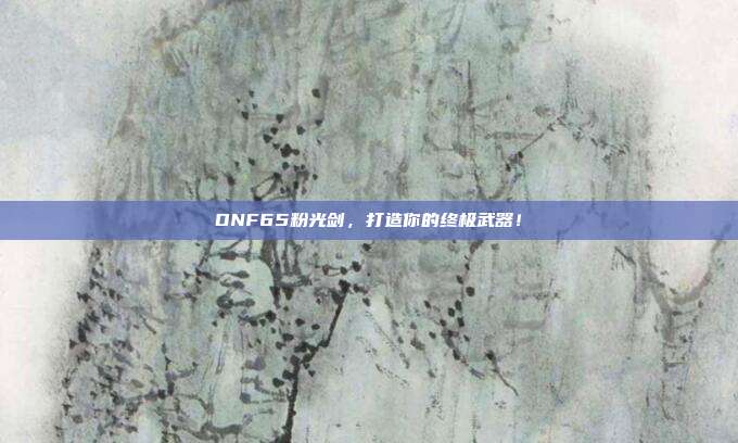 DNF65粉光剑,打造你的终极武器!