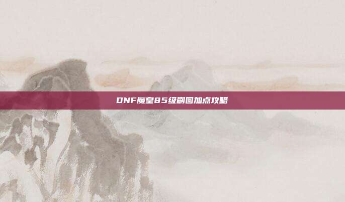 DNF魔皇85级刷图加点攻略
