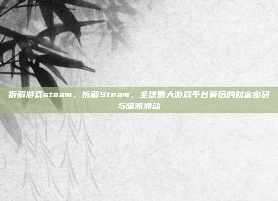 拆解游戏steam，拆解Steam，全球最大游戏平台背后的财富密码与暗流涌动