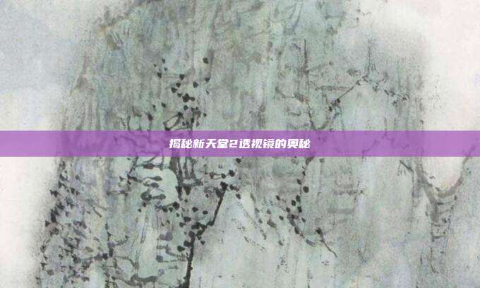 揭秘新天堂2透视镜的奥秘