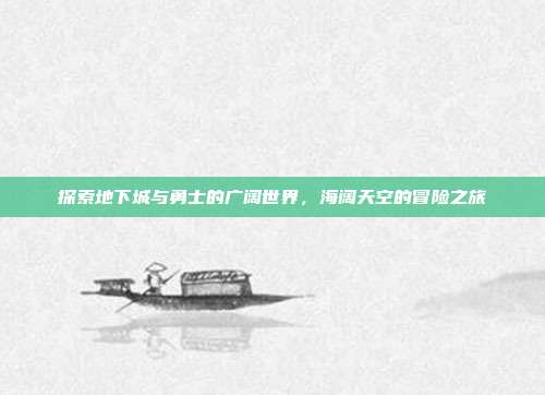 探索地下城与勇士的广阔世界,海阔天空的冒险之旅