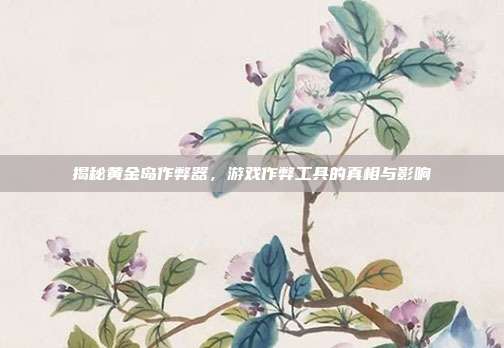 揭秘黄金岛作弊器,游戏作弊工具的真相与影响