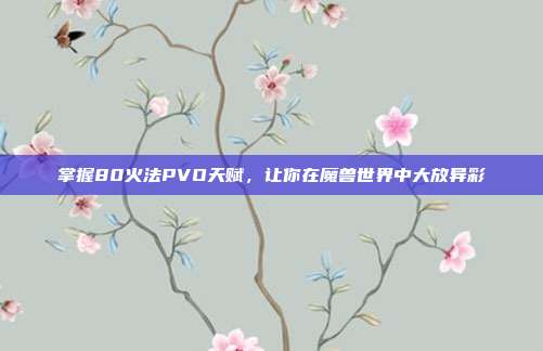 掌握80火法PVO天赋,让你在魔兽世界中大放异彩