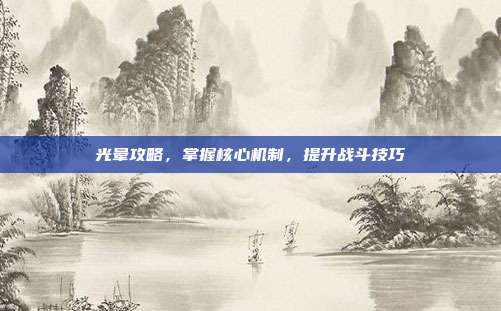 光晕攻略,掌握核心机制,提升战斗技巧