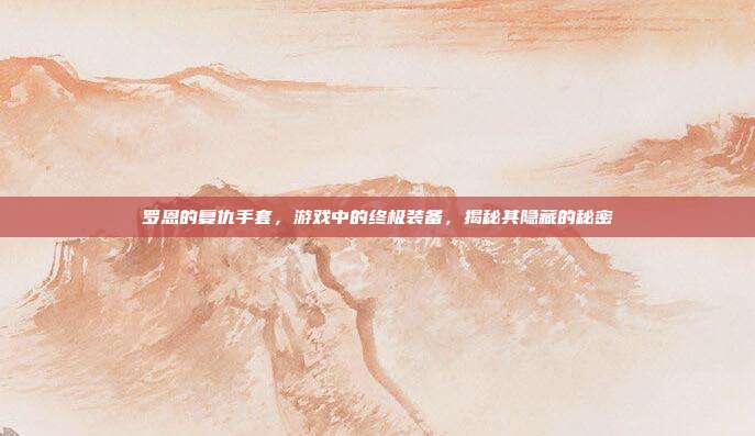 罗恩的复仇手套,游戏中的终极装备,揭秘其隐藏的秘密